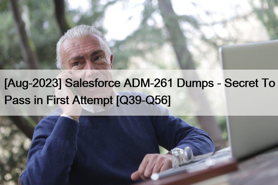 [Aug-2023] Salesforce ADM-261 Dumps – Secret To Pass in First Attempt [Q39-Q56]