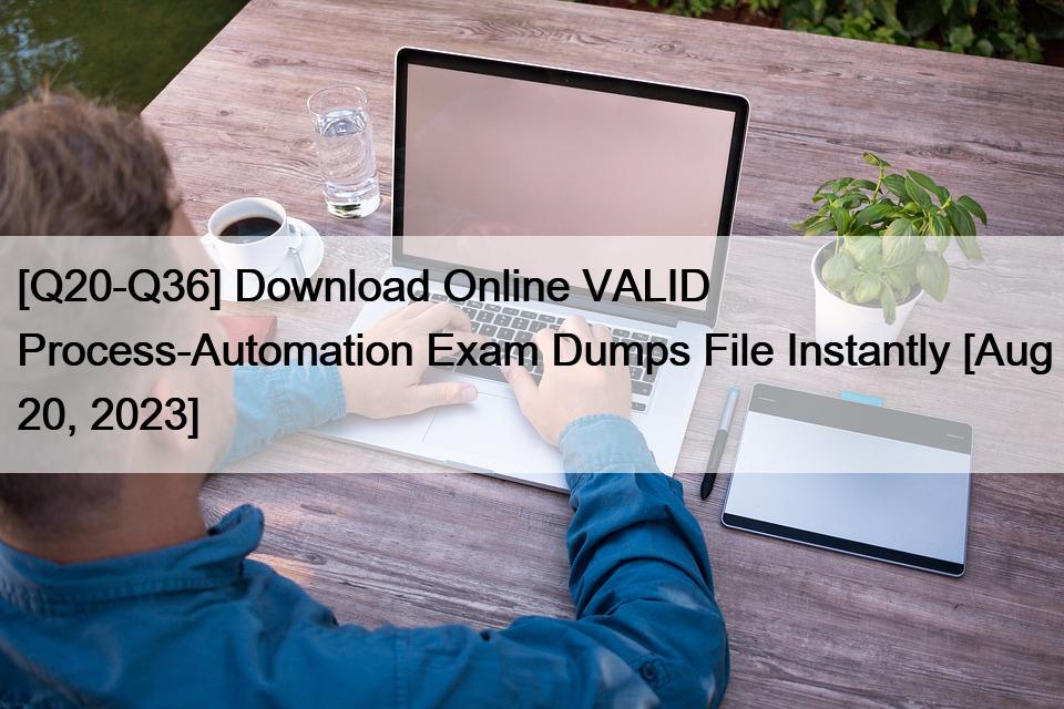 [Q20-Q36] Download Online VALID Process-Automation Exam Dumps File Instantly [Aug 20, 2023]