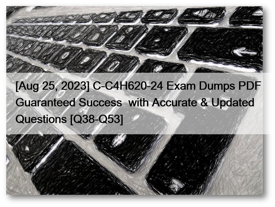 [Aug 25, 2023] C-C4H620-24 Exam Dumps PDF Guaranteed Success  with Accurate & Updated Questions [Q38-Q53]