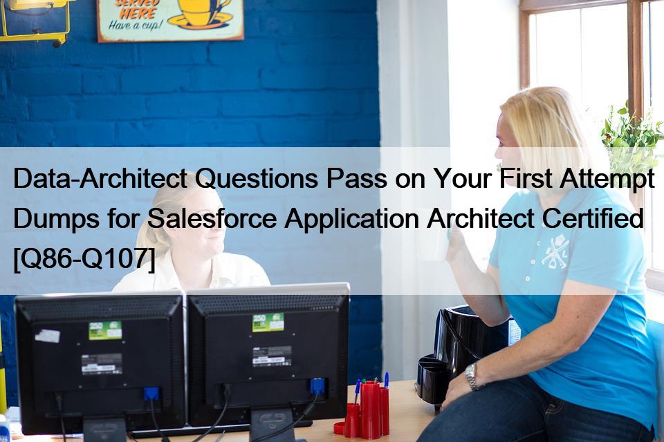 Data-Architect Questions Pass on Your First Attempt Dumps for Salesforce Application Architect Certified [Q86-Q107]