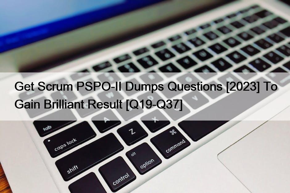 Get Scrum PSPO-II Dumps Questions [2023] To Gain Brilliant Result [Q19-Q37]