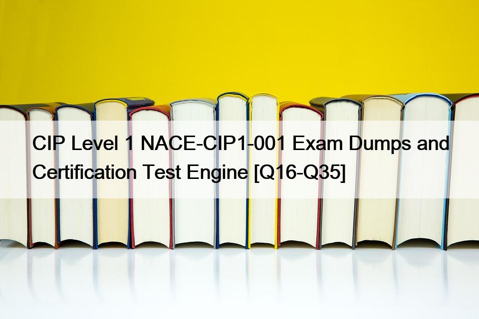 CIP Level 1 NACE-CIP1-001 Exam Dumps and Certification Test Engine [Q16-Q35]