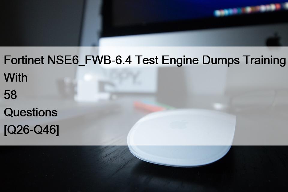 Fortinet NSE6_FWB-6.4 Test Engine Dumps Training With 58 Questions [Q26-Q46]