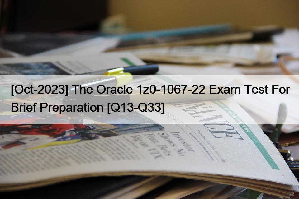 [Oct-2023] The Oracle 1z0-1067-22 Exam Test For Brief Preparation [Q13-Q33]