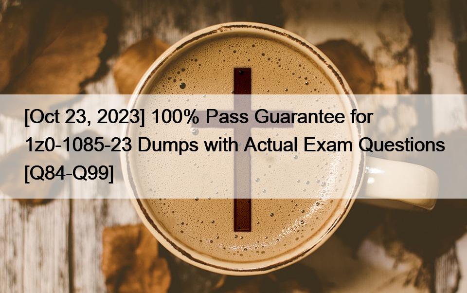 [Oct 23, 2023] 100% Pass Guarantee for 1z0-1085-23 Dumps with Actual Exam Questions [Q84-Q99]