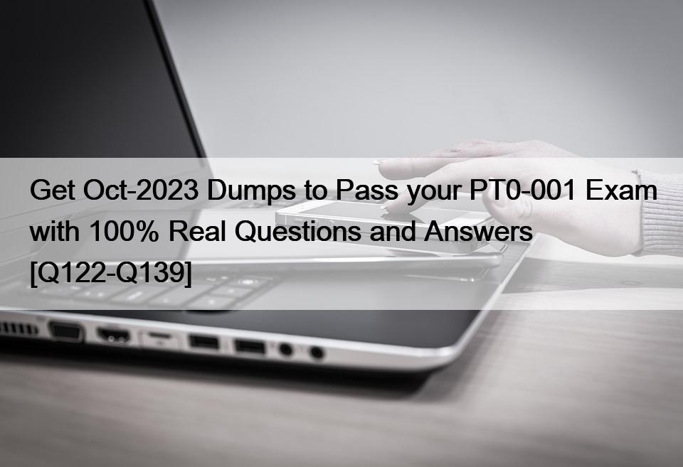 Get Oct-2023 Dumps to Pass your PT0-001 Exam with 100% Real Questions and Answers [Q122-Q139]