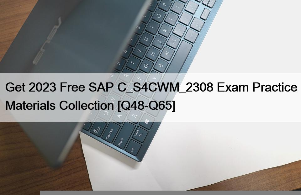 Get 2023 Free SAP C_S4CWM_2308 Exam Practice Materials Collection [Q48-Q65]