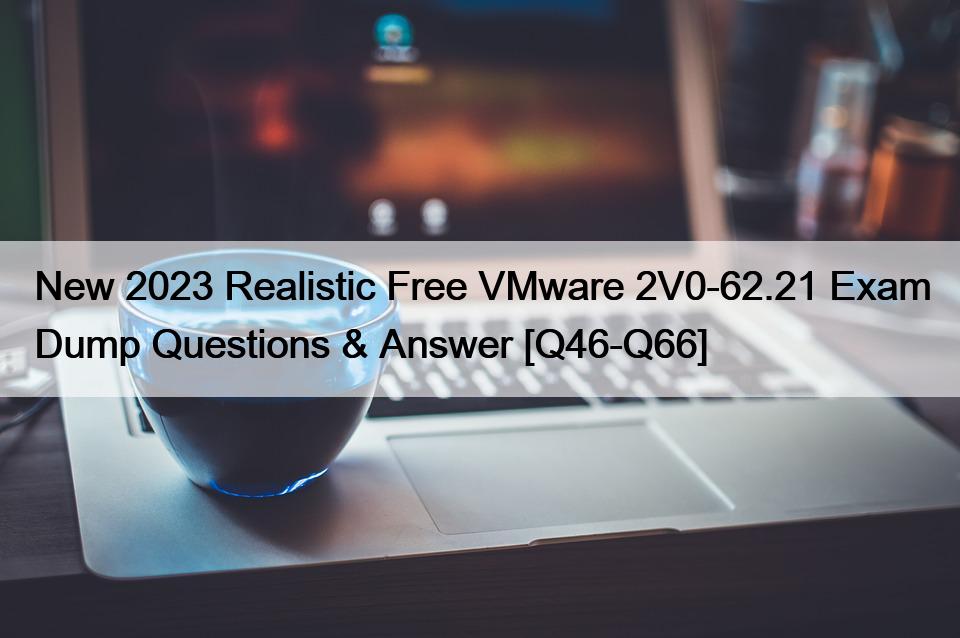 New 2023 Realistic Free VMware 2V0-62.21 Exam Dump Questions & Answer [Q46-Q66]