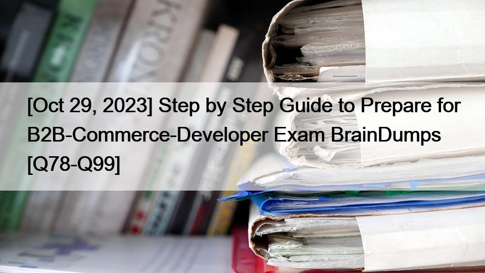 [Oct 29, 2023] Step by Step Guide to Prepare for B2B-Commerce-Developer Exam BrainDumps [Q78-Q99]