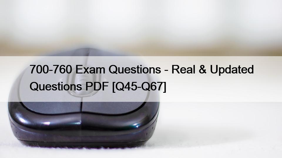 700-760 Exam Questions – Real & Updated Questions PDF [Q45-Q67]