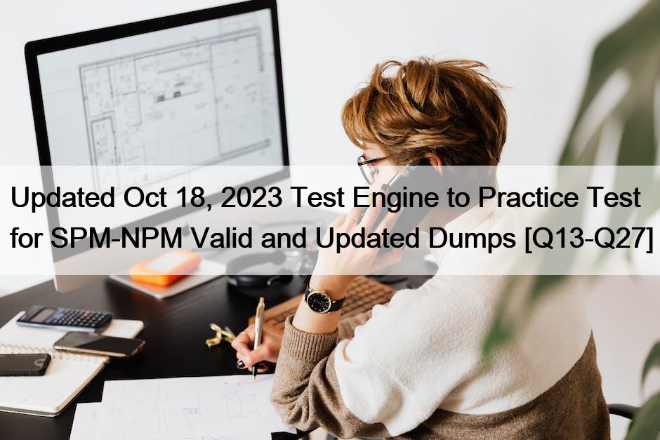 Updated Oct 18, 2023 Test Engine to Practice Test for SPM-NPM Valid and Updated Dumps [Q13-Q27]