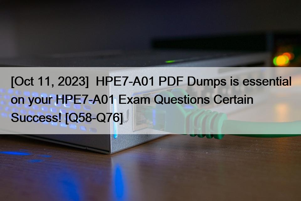 [Oct 11, 2023]  HPE7-A01 PDF Dumps is essential on your HPE7-A01 Exam Questions Certain Success! [Q58-Q76]