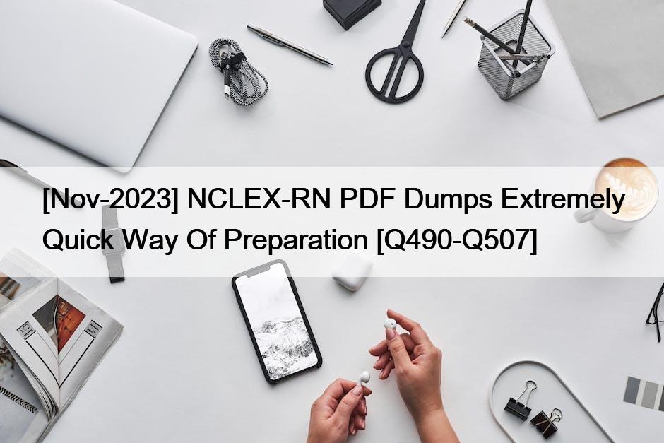 [Nov-2023] NCLEX-RN PDF Dumps Extremely Quick Way Of Preparation [Q490-Q507]