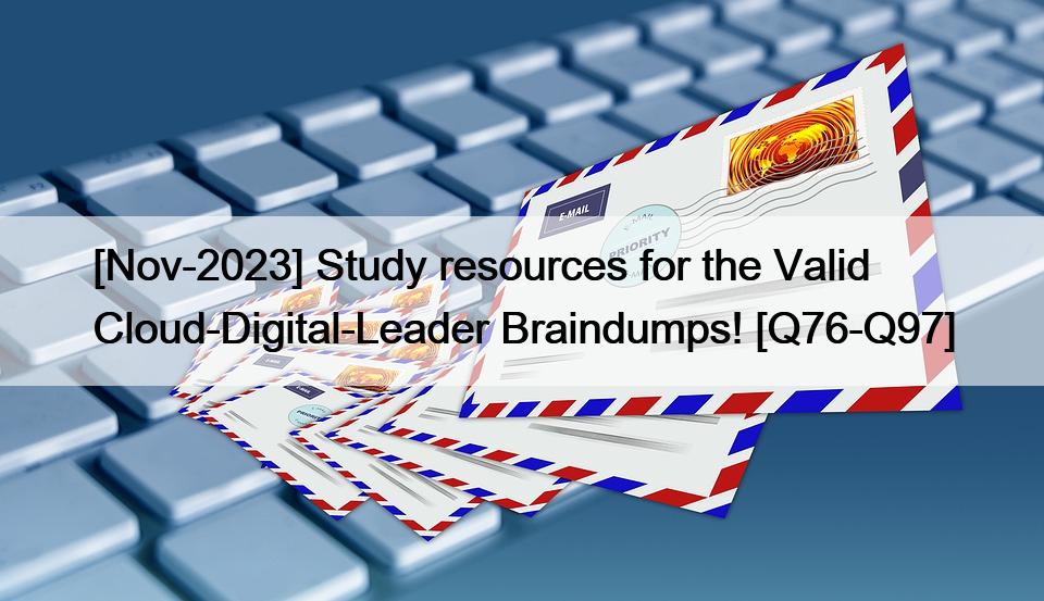 [Nov-2023] Study resources for the Valid Cloud-Digital-Leader Braindumps! [Q76-Q97]