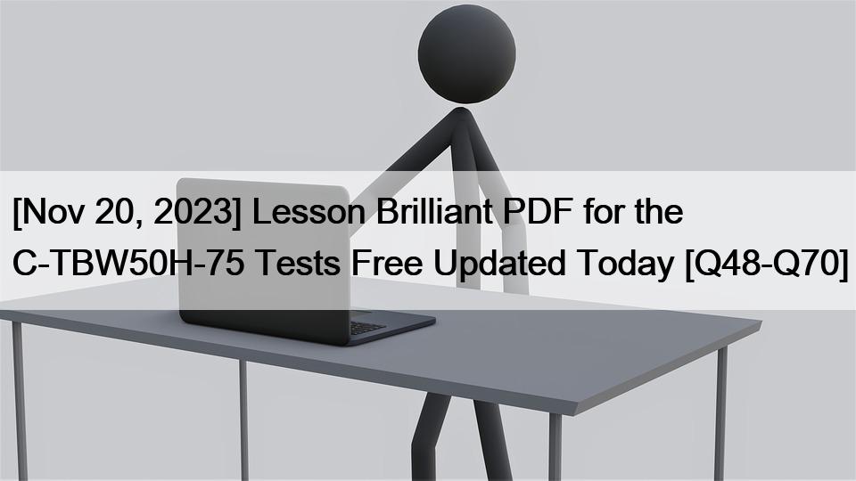 [Nov 20, 2023] Lesson Brilliant PDF for the C-TBW50H-75 Tests Free Updated Today [Q48-Q70]