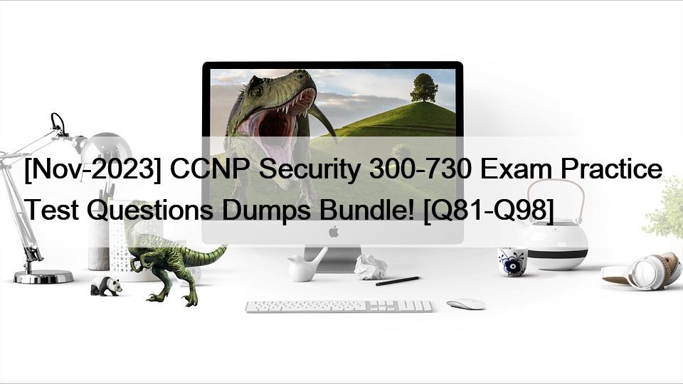 [Nov-2023] CCNP Security 300-730 Exam Practice Test Questions Dumps Bundle! [Q81-Q98]