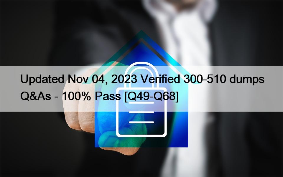 Updated Nov 04, 2023 Verified 300-510 dumps Q&As – 100% Pass [Q49-Q68]