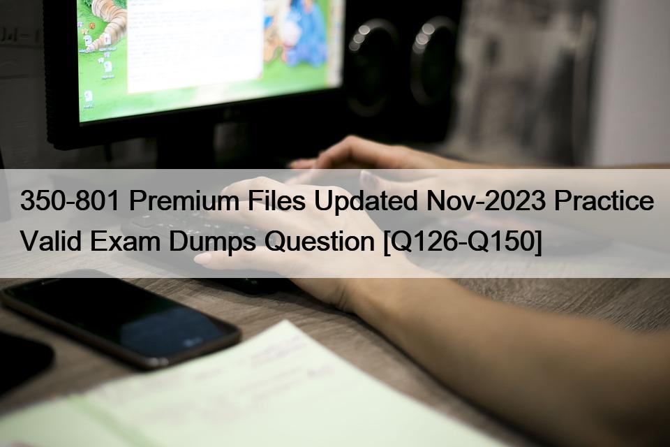 350-801 Premium Files Updated Nov-2023 Practice Valid Exam Dumps Question [Q126-Q150]