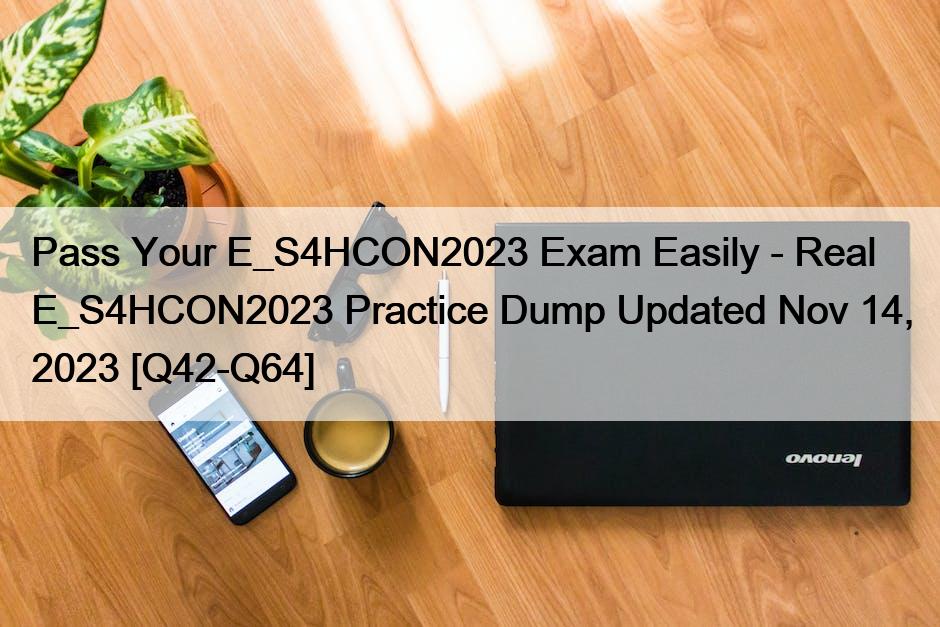 Pass Your E_S4HCON2023 Exam Easily – Real E_S4HCON2023 Practice Dump Updated Nov 14, 2023 [Q42-Q64]