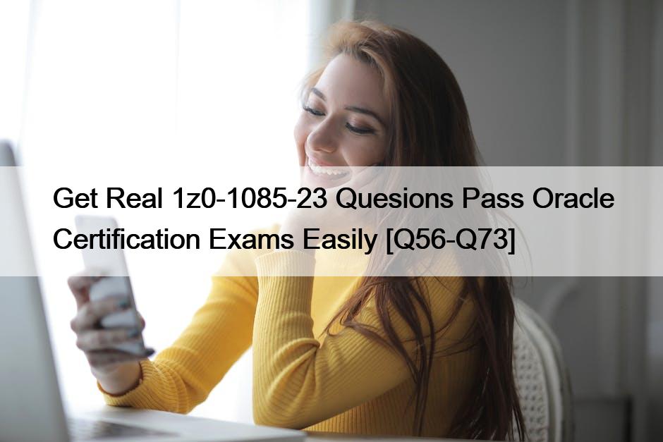 Get Real 1z0-1085-23 Quesions Pass Oracle Certification Exams Easily [Q56-Q73]
