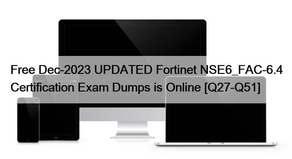 Free Dec-2023 UPDATED Fortinet NSE6_FAC-6.4 Certification Exam Dumps is Online [Q27-Q51]