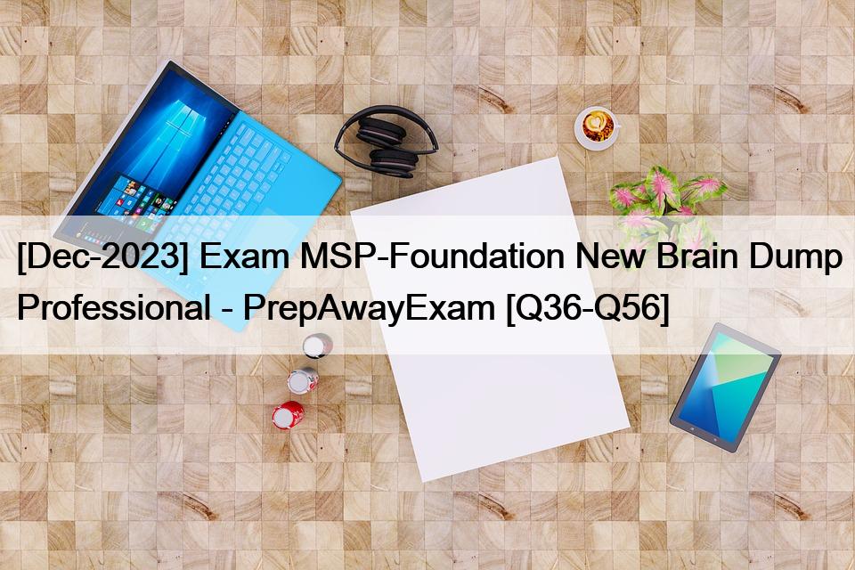 [Dec-2023] Exam MSP-Foundation New Brain Dump Professional – PrepAwayExam [Q36-Q56]