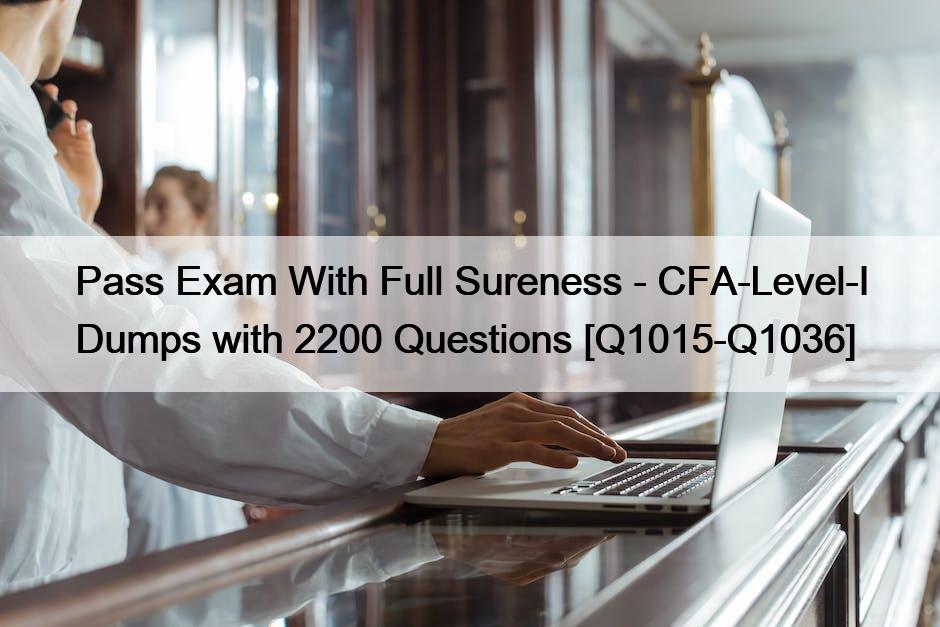 Pass Exam With Full Sureness – CFA-Level-I Dumps with 2200 Questions [Q1015-Q1036]