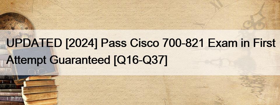 UPDATED [2024] Pass Cisco 700-821 Exam in First Attempt Guaranteed [Q16-Q37]