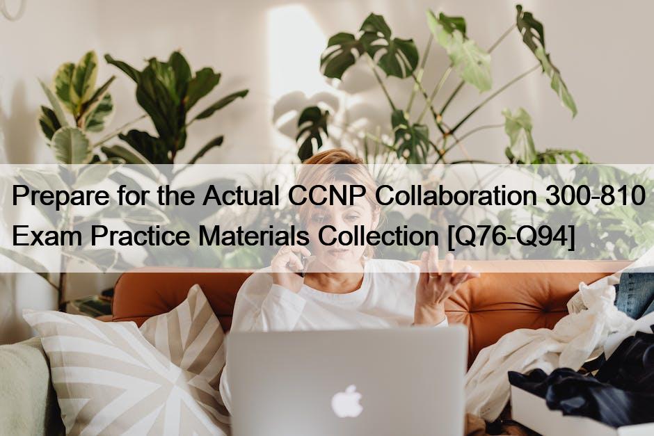 Prepare for the Actual CCNP Collaboration 300-810 Exam Practice Materials Collection [Q76-Q94]