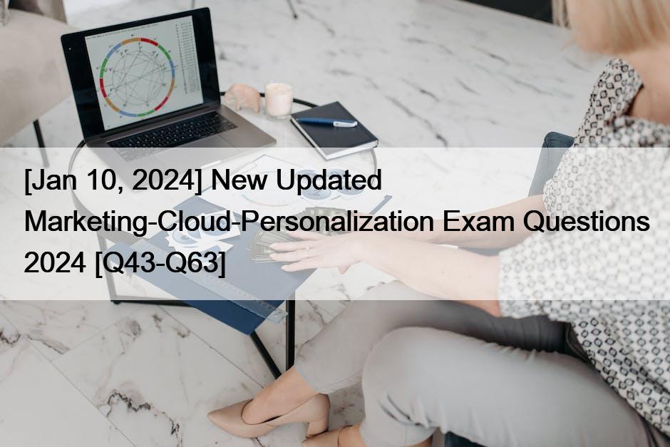 [Jan 10, 2024] New Updated Marketing-Cloud-Personalization Exam Questions 2024 [Q43-Q63]