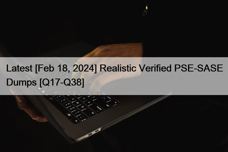 Latest [Feb 18, 2024] Realistic Verified PSE-SASE Dumps [Q17-Q38]