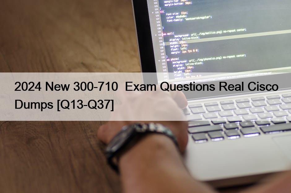 2024 New 300-710  Exam Questions Real Cisco Dumps [Q13-Q37]