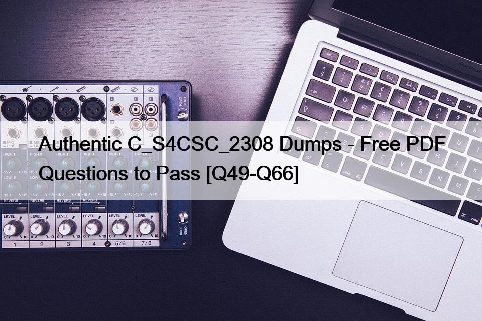 Authentic C_S4CSC_2308 Dumps – Free PDF Questions to Pass [Q49-Q66]