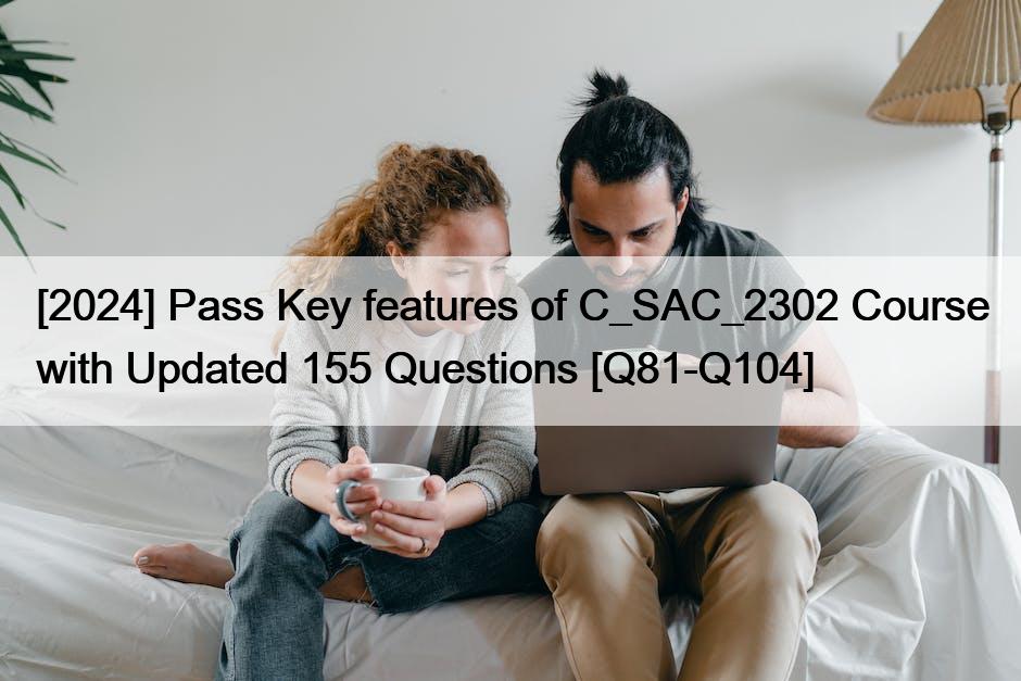 [2024] Pass Key features of C_SAC_2302 Course with Updated 155 Questions [Q81-Q104]