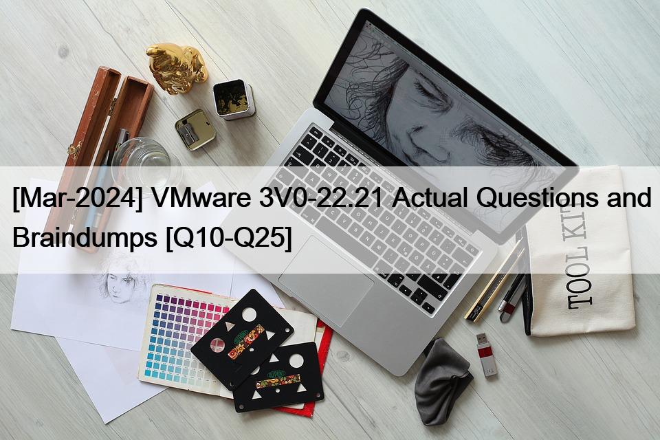 [Mar-2024] VMware 3V0-22.21 Actual Questions and Braindumps [Q10-Q25]
