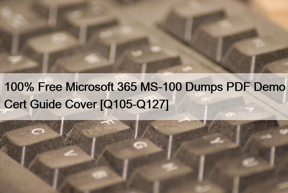 100% Free Microsoft 365 MS-100 Dumps PDF Demo Cert Guide Cover [Q105-Q127]