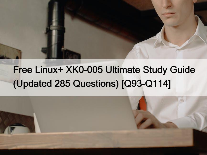 Free Linux+ XK0-005 Ultimate Study Guide (Updated 285 Questions) [Q93-Q114]