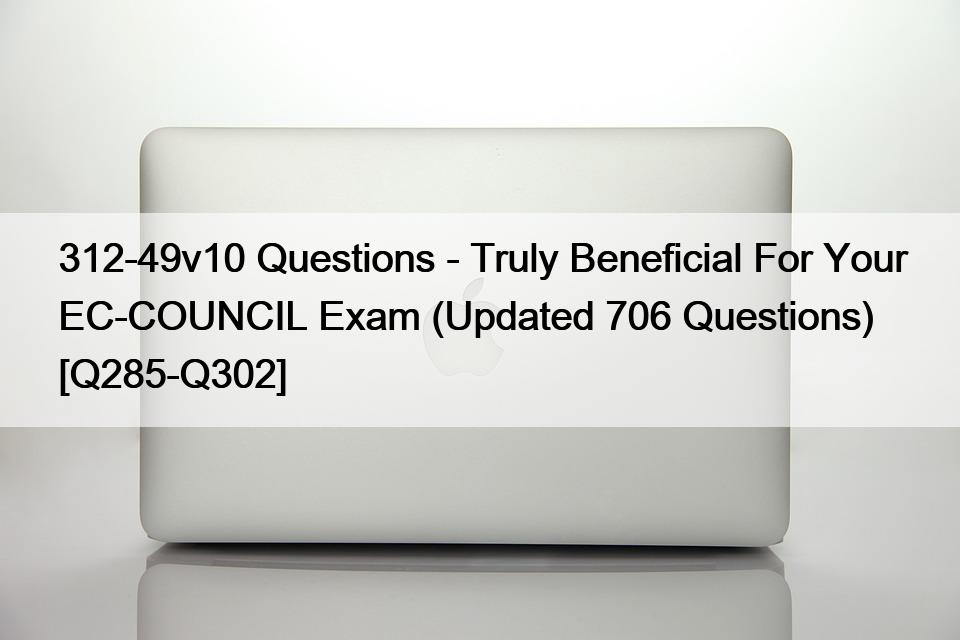 312-49v10 Questions – Truly Beneficial For Your EC-COUNCIL Exam (Updated 706 Questions) [Q285-Q302]
