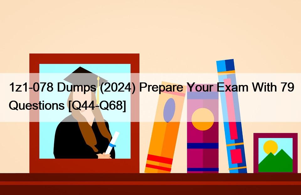 1z1-078 Dumps (2024) Prepare Your Exam With 79 Questions [Q44-Q68]