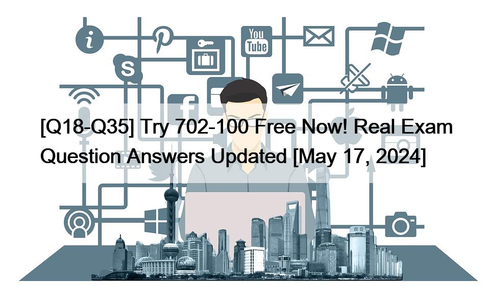[Q18-Q35] Try 702-100 Free Now! Real Exam Question Answers Updated [May 17, 2024]