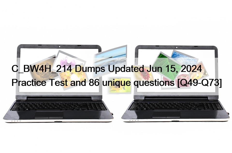 C_BW4H_214 Dumps Updated Jun 15, 2024 Practice Test and 86 unique questions [Q49-Q73]