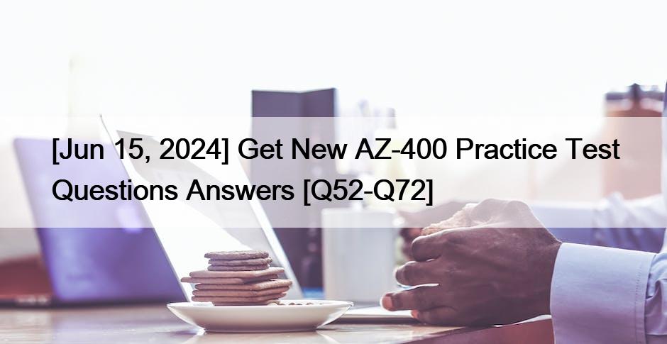 [Jun 15, 2024] Get New AZ-400 Practice Test Questions Answers [Q52-Q72]