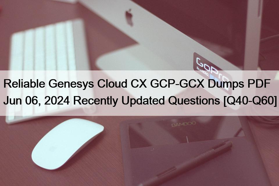 Reliable Genesys Cloud CX GCP-GCX Dumps PDF Jun 06, 2024 Recently Updated Questions [Q40-Q60]