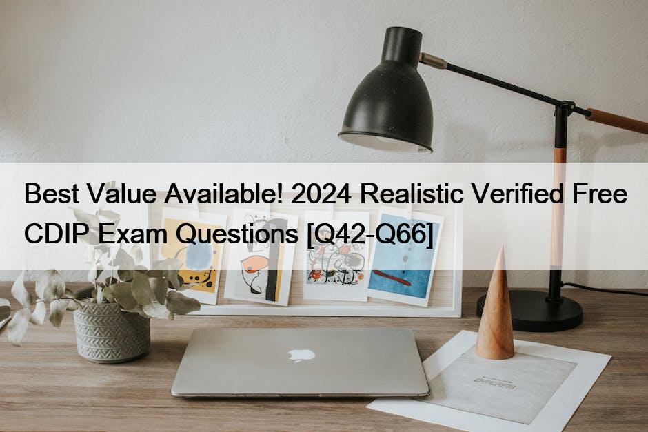 Best Value Available! 2024 Realistic Verified Free CDIP Exam Questions [Q42-Q66]