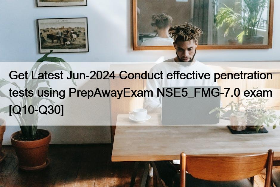Get Latest Jun-2024 Conduct effective penetration tests using PrepAwayExam NSE5_FMG-7.0 exam [Q10-Q30]