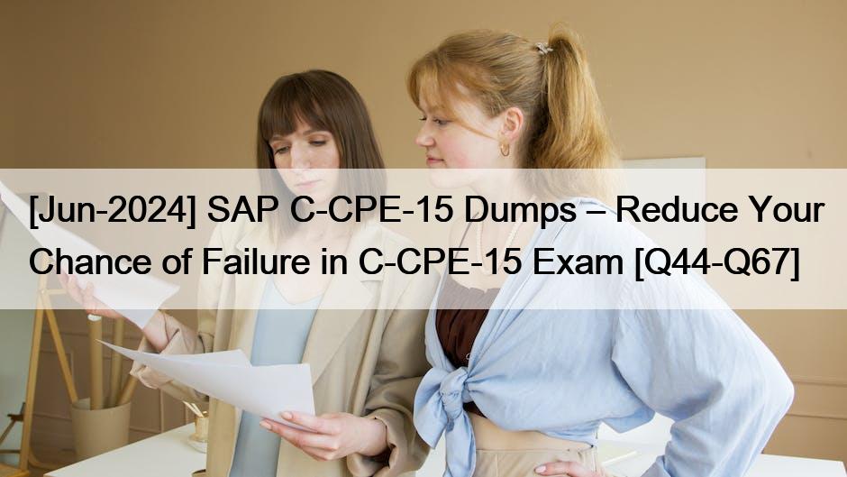 [Jun-2024] SAP C-CPE-15 Dumps – Reduce Your Chance of Failure in C-CPE-15 Exam [Q44-Q67]