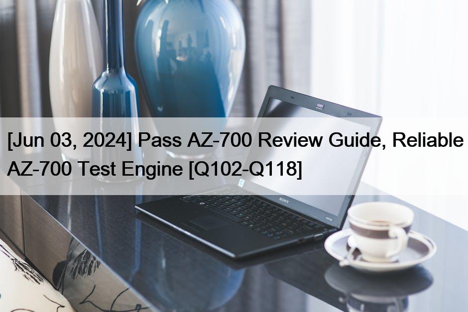 [Jun 03, 2024] Pass AZ-700 Review Guide, Reliable AZ-700 Test Engine [Q102-Q118]