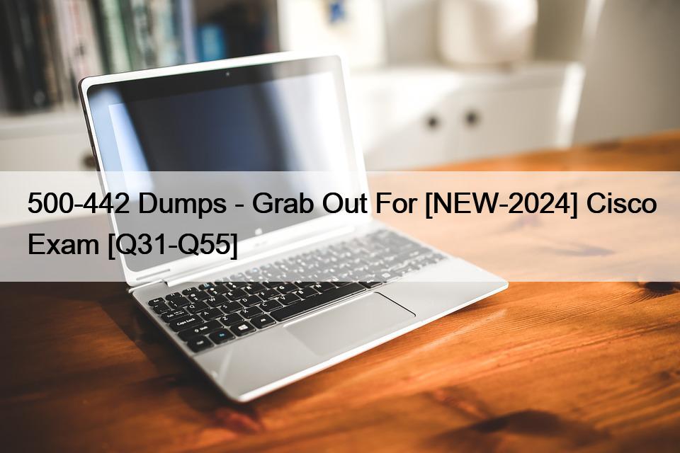 500-442 Dumps – Grab Out For [NEW-2024] Cisco Exam [Q31-Q55]