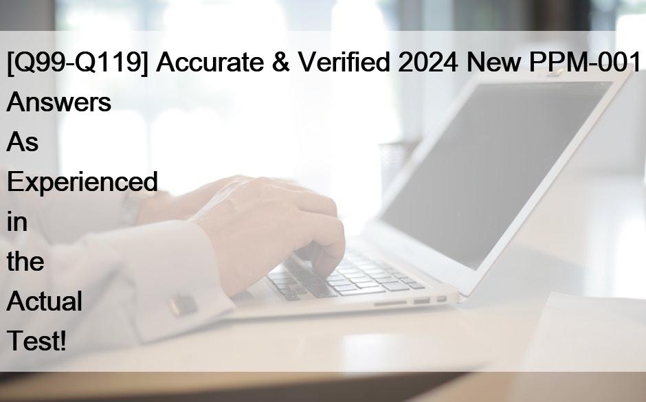 [Q99-Q119] Accurate & Verified 2024 New PPM-001 Answers As Experienced in the Actual Test!