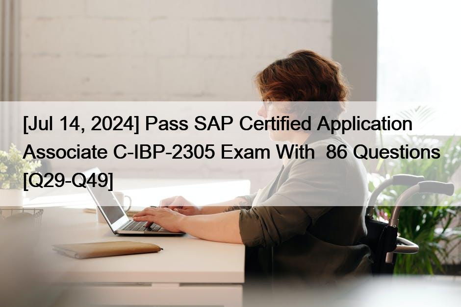 [Jul 14, 2024] Pass SAP Certified Application Associate C-IBP-2305 Exam With  86 Questions [Q29-Q49]